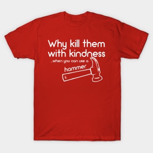 Why Kill Them With Kindness .... When You can Use A Hammer T-Shirt